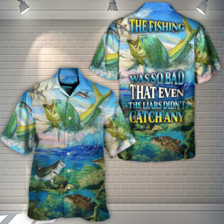Fishing The Fishing Was So Bad That Even The Liars Didn't Catch Any Amazing Style - Hawaiian Shirt