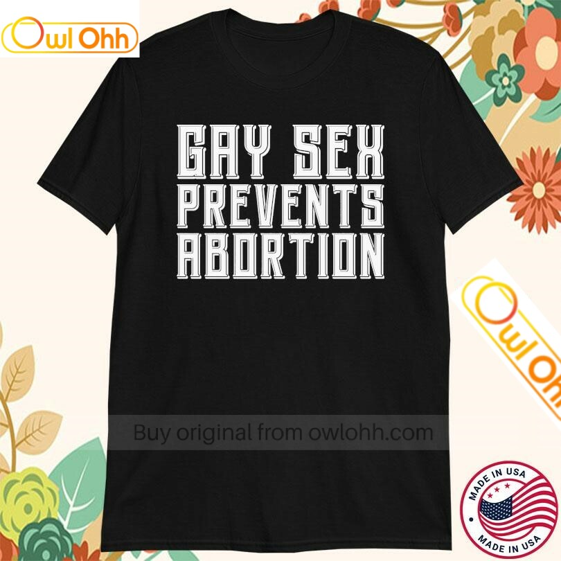 Gay Sex Prevents Abortion T-Shirt, Hoodie, Sweatshirt, Tank Top For Men Women Kid
